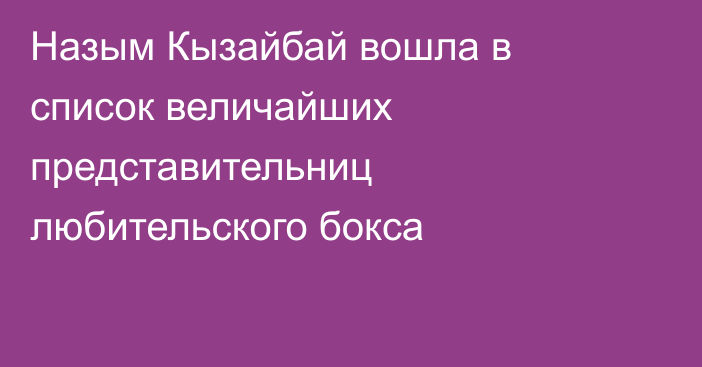 Назым Кызайбай вошла в список величайших представительниц любительского бокса