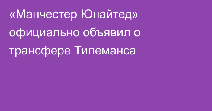 «Манчестер Юнайтед» официально объявил о трансфере Тилеманса