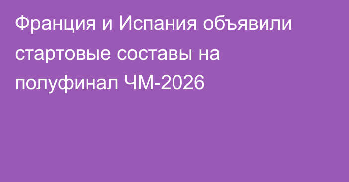 Франция и Испания объявили стартовые составы на полуфинал ЧМ-2026