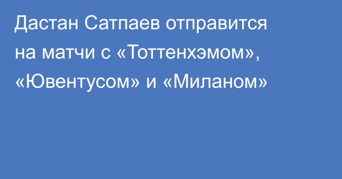 Дастан Сатпаев отправится на матчи с «Тоттенхэмом», «Ювентусом» и «Миланом»