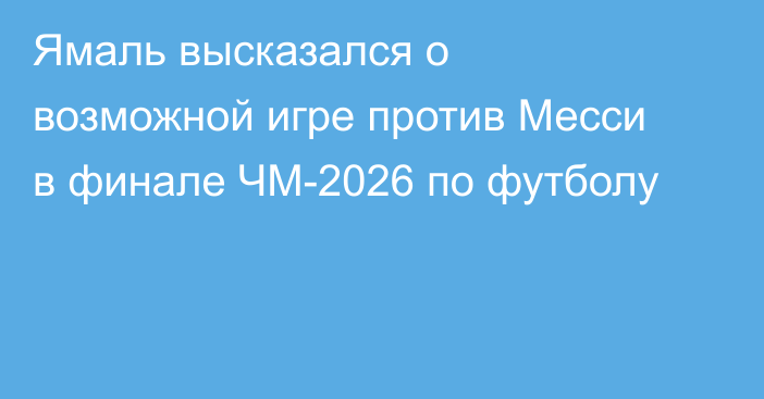 Ямаль высказался о возможной игре против Месси в финале ЧМ-2026 по футболу