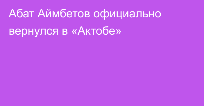 Абат Аймбетов официально вернулся в «Актобе»