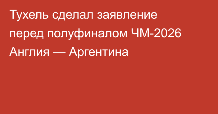 Тухель сделал заявление перед полуфиналом ЧМ-2026 Англия — Аргентина