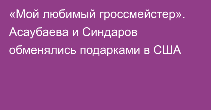 «Мой любимый гроссмейстер». Асаубаева и Синдаров обменялись подарками в США