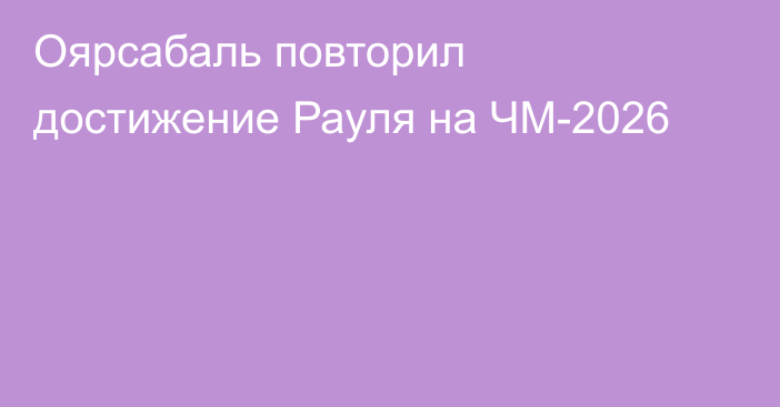 Оярсабаль повторил достижение Рауля на ЧМ-2026