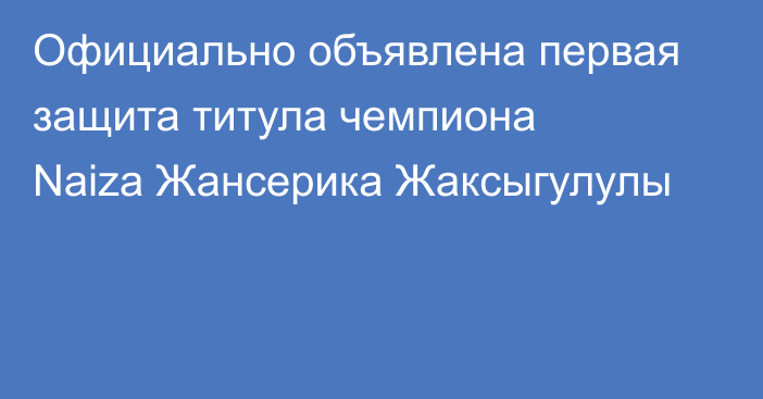 Официально объявлена первая защита титула чемпиона Naiza Жансерика Жаксыгулулы