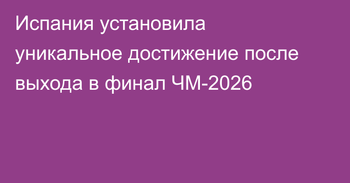 Испания установила уникальное достижение после выхода в финал ЧМ-2026