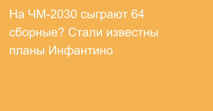 На ЧМ-2030 сыграют 64 сборные? Стали известны планы Инфантино