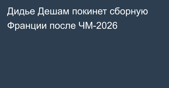 Дидье Дешам покинет сборную Франции после ЧМ-2026