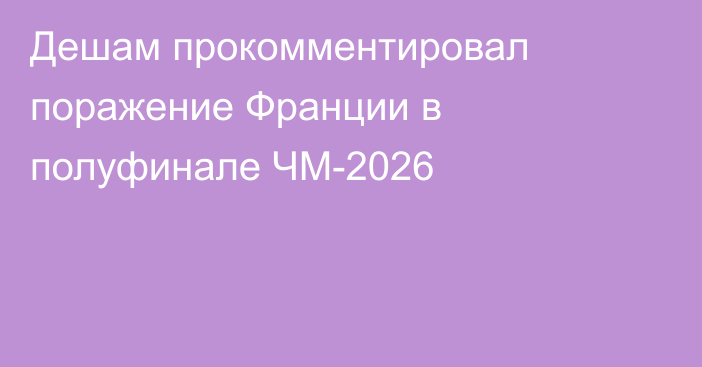 Дешам прокомментировал поражение Франции в полуфинале ЧМ-2026