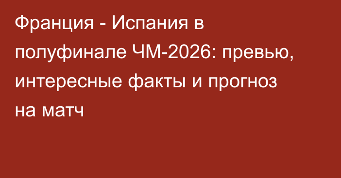 Франция - Испания в полуфинале ЧМ-2026: превью, интересные факты и прогноз на матч