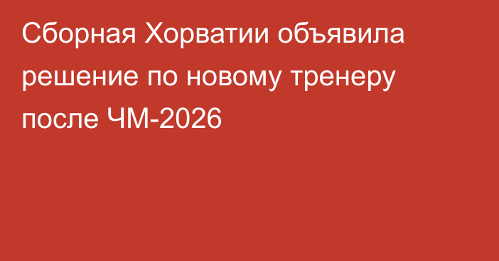 Сборная Хорватии объявила решение по новому тренеру после ЧМ-2026