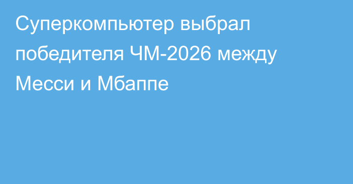 Суперкомпьютер выбрал победителя ЧМ-2026 между Месси и Мбаппе