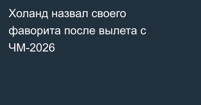 Холанд назвал своего фаворита после вылета с ЧМ-2026
