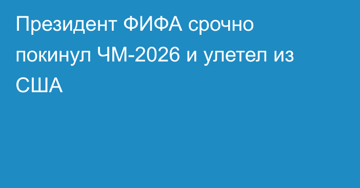 Президент ФИФА срочно покинул ЧМ-2026 и улетел из США