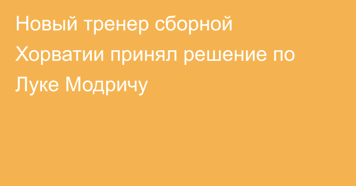 Новый тренер сборной Хорватии принял решение по Луке Модричу
