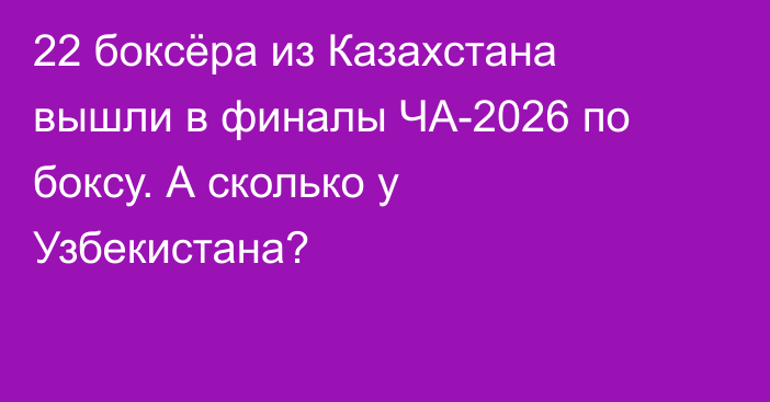22 боксёра из Казахстана вышли в финалы ЧА-2026 по боксу. А сколько у Узбекистана?