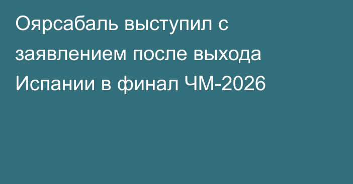 Оярсабаль выступил с заявлением после выхода Испании в финал ЧМ-2026