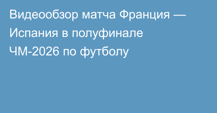 Видеообзор матча Франция — Испания в полуфинале ЧМ-2026 по футболу