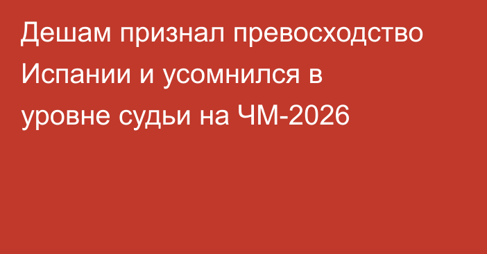 Дешам признал превосходство Испании и усомнился в уровне судьи на ЧМ-2026