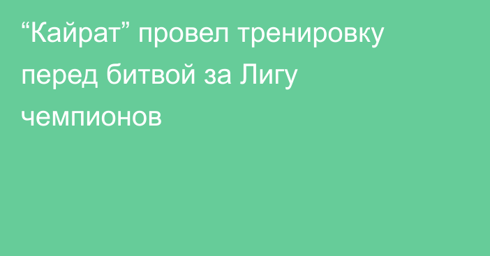 “Кайрат” провел тренировку перед битвой за Лигу чемпионов