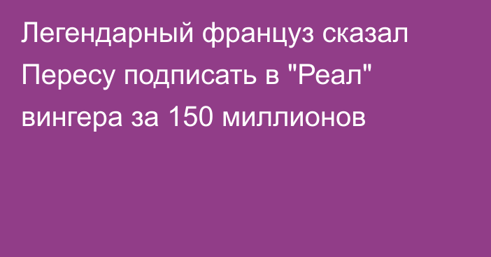 Легендарный француз сказал Пересу подписать в 