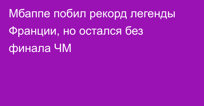 Мбаппе побил рекорд легенды Франции, но остался без финала ЧМ