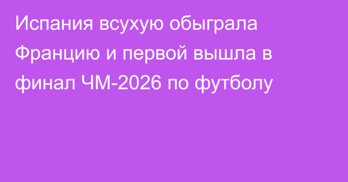 Испания всухую обыграла Францию и первой вышла в финал ЧМ-2026 по футболу