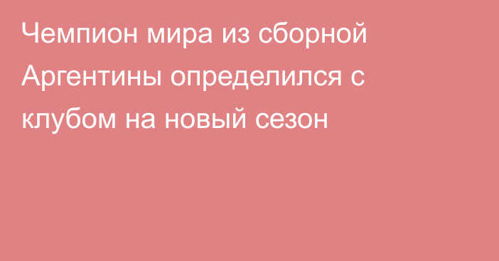 Чемпион мира из сборной Аргентины определился с клубом на новый сезон