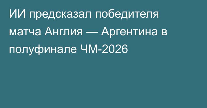 ИИ предсказал победителя матча Англия — Аргентина в полуфинале ЧМ-2026