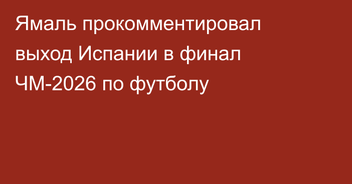 Ямаль прокомментировал выход Испании в финал ЧМ-2026 по футболу
