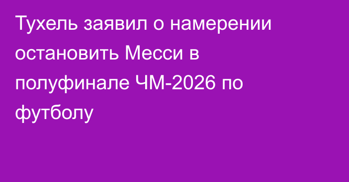 Тухель заявил о намерении остановить Месси в полуфинале ЧМ-2026 по футболу