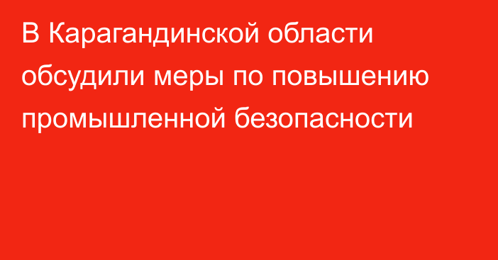 В Карагандинской области обсудили меры по повышению промышленной безопасности
