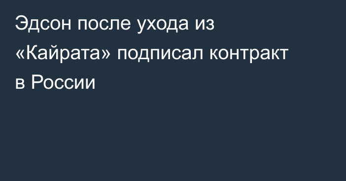 Эдсон после ухода из «Кайрата» подписал контракт в России