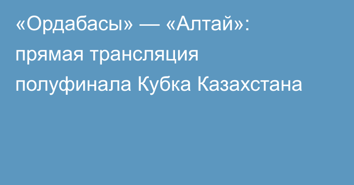 «Ордабасы» — «Алтай»: прямая трансляция полуфинала Кубка Казахстана