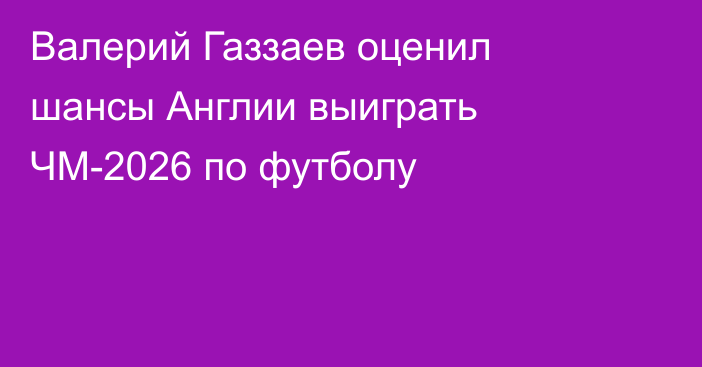 Валерий Газзаев оценил шансы Англии выиграть ЧМ-2026 по футболу