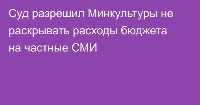 Суд разрешил Минкультуры не раскрывать расходы бюджета на частные СМИ
