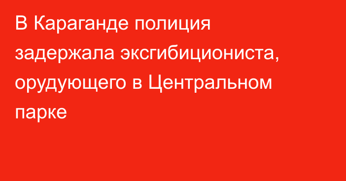 В Караганде полиция задержала эксгибициониста, орудующего в Центральном парке