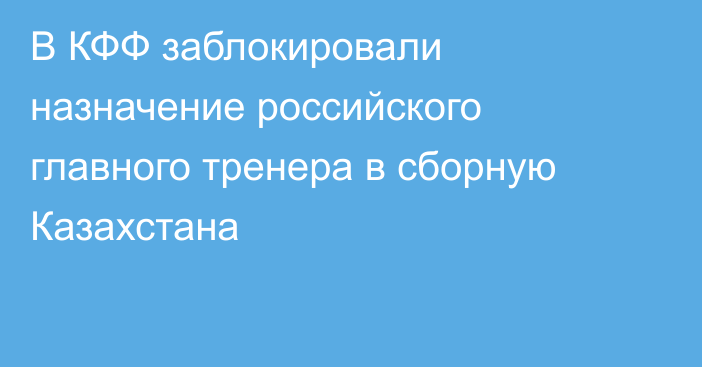В КФФ заблокировали назначение российского главного тренера в сборную Казахстана