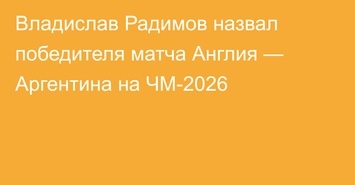 Владислав Радимов назвал победителя матча Англия — Аргентина на ЧМ-2026