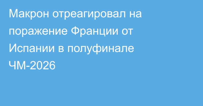 Макрон отреагировал на поражение Франции от Испании в полуфинале ЧМ-2026