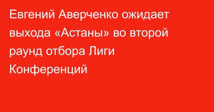 Евгений Аверченко ожидает выхода «Астаны» во второй раунд отбора Лиги Конференций