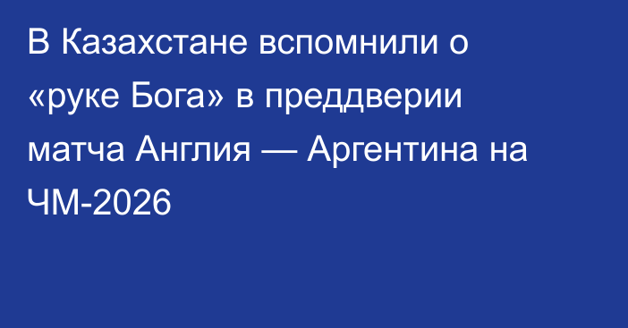 В Казахстане вспомнили о «руке Бога» в преддверии матча Англия — Аргентина на ЧМ-2026