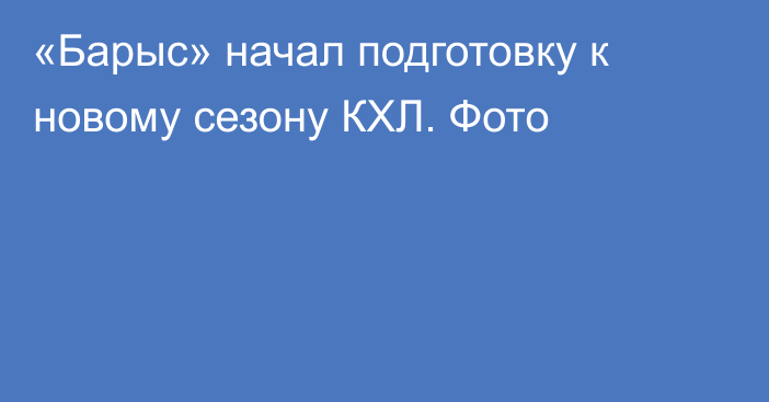 «Барыс» начал подготовку к новому сезону КХЛ. Фото