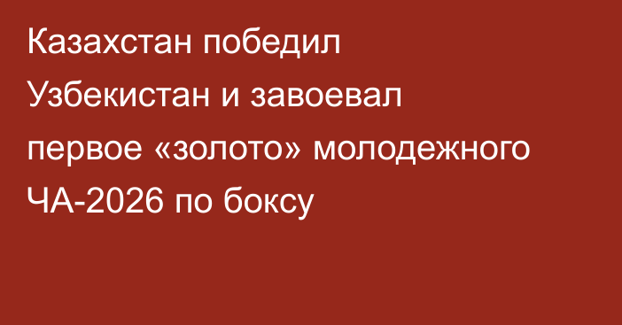 Казахстан победил Узбекистан и завоевал первое «золото» молодежного ЧА-2026 по боксу