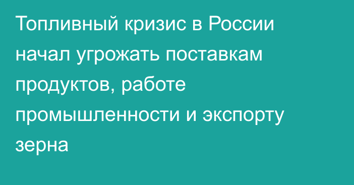 Топливный кризис в России начал угрожать поставкам продуктов, работе промышленности и экспорту зерна