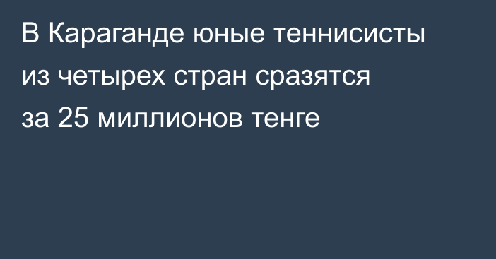 В Караганде юные теннисисты из четырех стран сразятся за 25 миллионов тенге