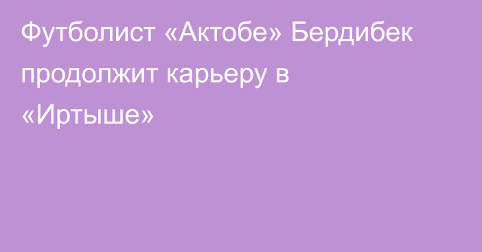 Футболист «Актобе» Бердибек продолжит карьеру в «Иртыше»