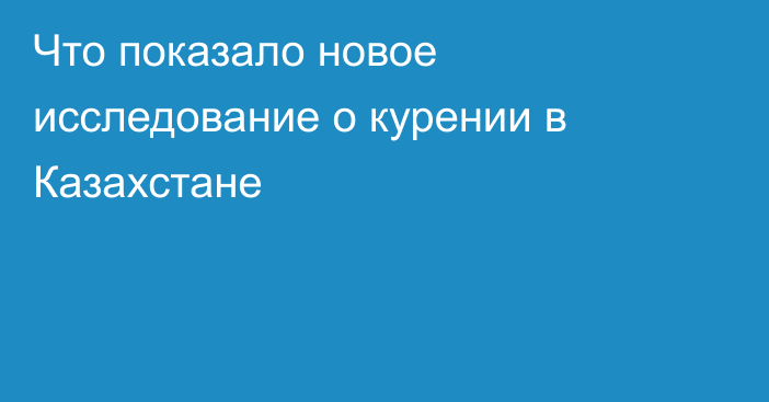 Что показало новое исследование о курении в Казахстане