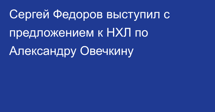 Сергей Федоров выступил с предложением к НХЛ по Александру Овечкину